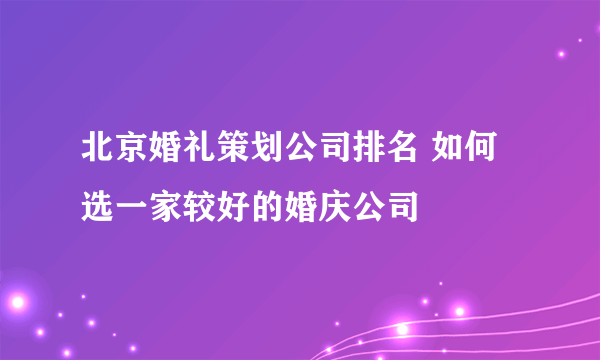 北京婚礼策划公司排名 如何选一家较好的婚庆公司