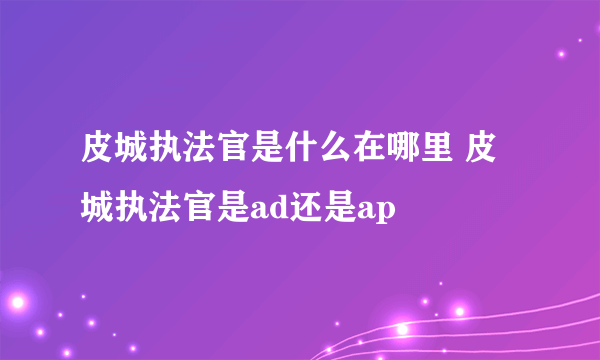 皮城执法官是什么在哪里 皮城执法官是ad还是ap