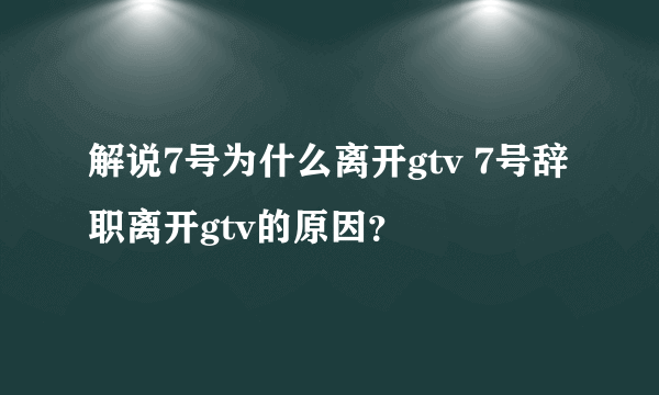 解说7号为什么离开gtv 7号辞职离开gtv的原因？