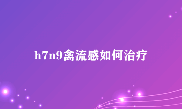 h7n9禽流感如何治疗