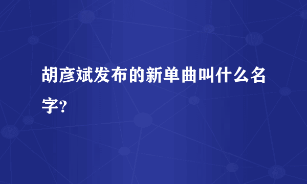 胡彦斌发布的新单曲叫什么名字？