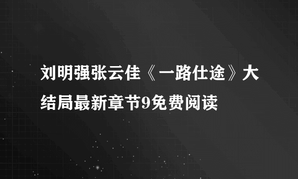 刘明强张云佳《一路仕途》大结局最新章节9免费阅读