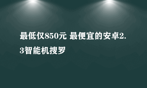 最低仅850元 最便宜的安卓2.3智能机搜罗