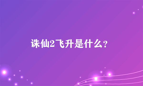 诛仙2飞升是什么？