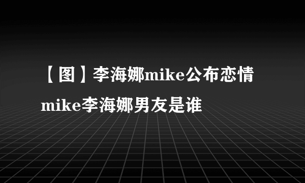 【图】李海娜mike公布恋情 mike李海娜男友是谁