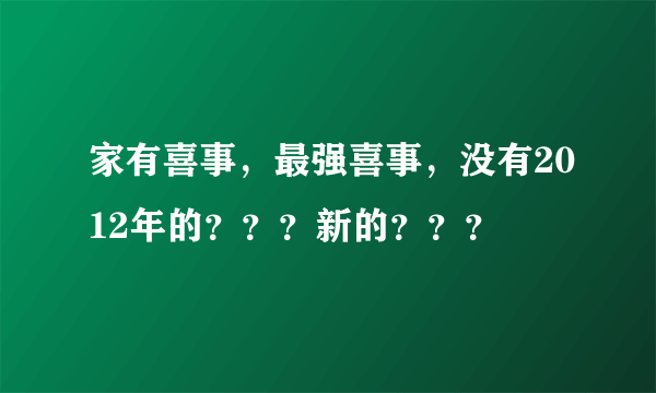 家有喜事，最强喜事，没有2012年的？？？新的？？？