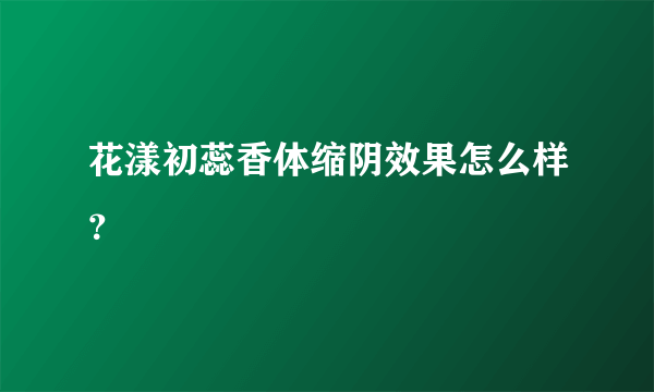 花漾初蕊香体缩阴效果怎么样？