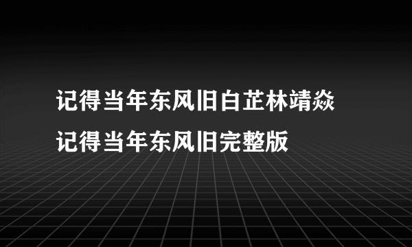 记得当年东风旧白芷林靖焱 记得当年东风旧完整版