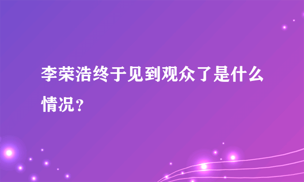 李荣浩终于见到观众了是什么情况？