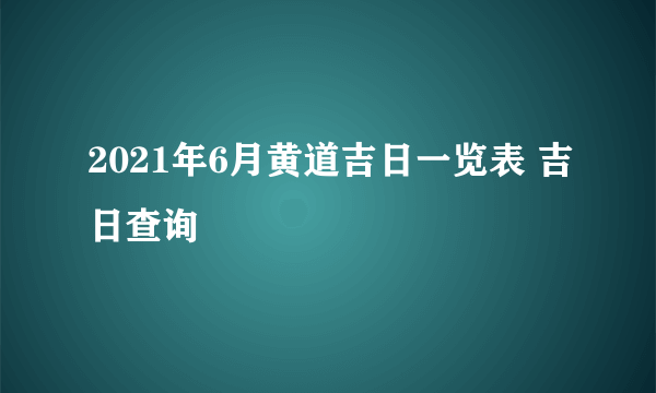 2021年6月黄道吉日一览表 吉日查询