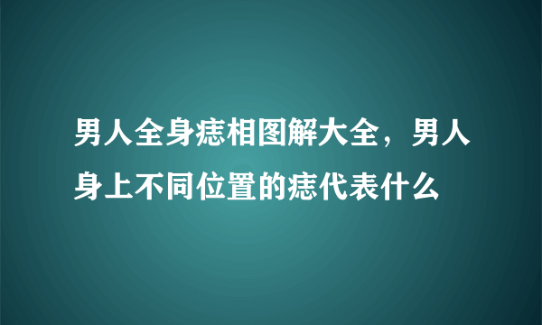 男人全身痣相图解大全，男人身上不同位置的痣代表什么