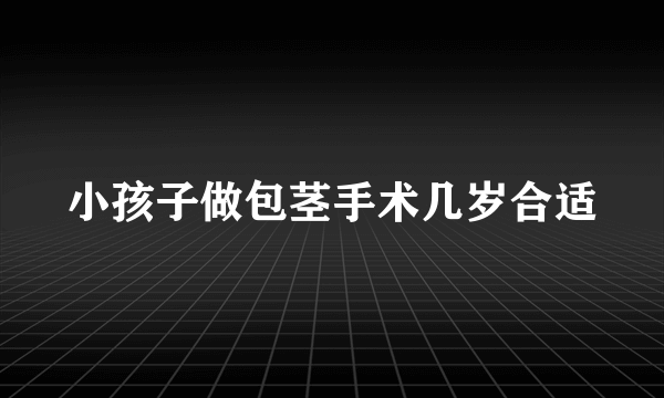 小孩子做包茎手术几岁合适