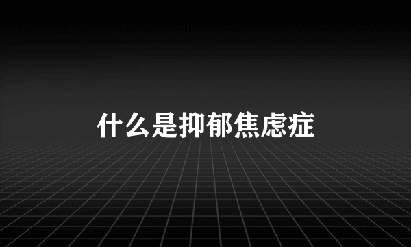 什么是抑郁焦虑症