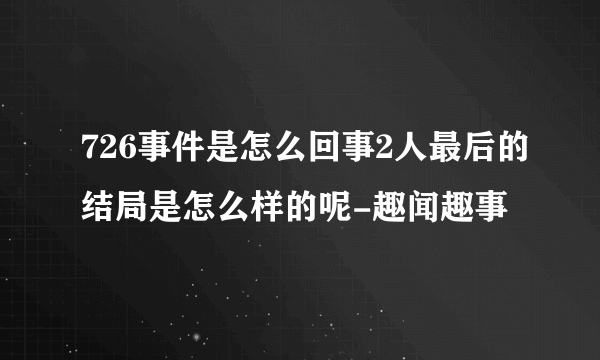 726事件是怎么回事2人最后的结局是怎么样的呢-趣闻趣事