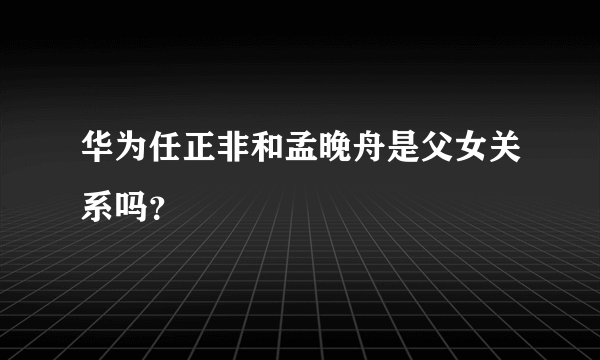 华为任正非和孟晚舟是父女关系吗？