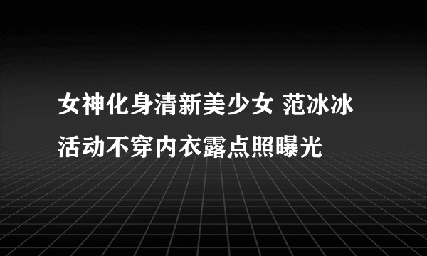 女神化身清新美少女 范冰冰活动不穿内衣露点照曝光