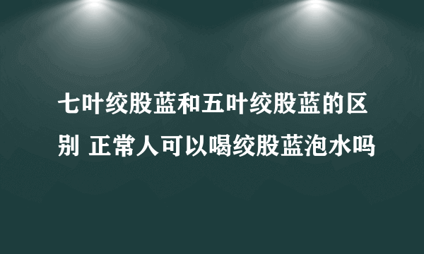 七叶绞股蓝和五叶绞股蓝的区别 正常人可以喝绞股蓝泡水吗