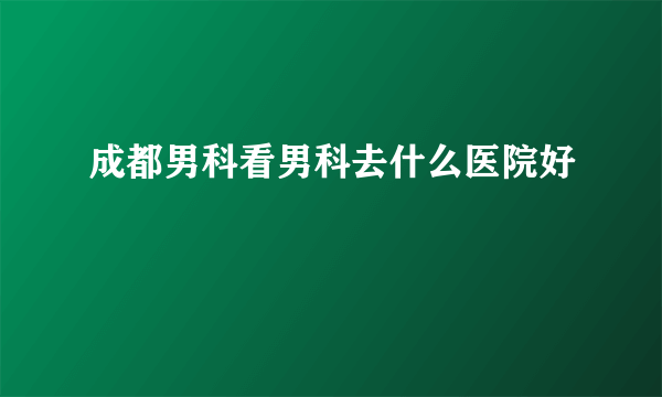 成都男科看男科去什么医院好