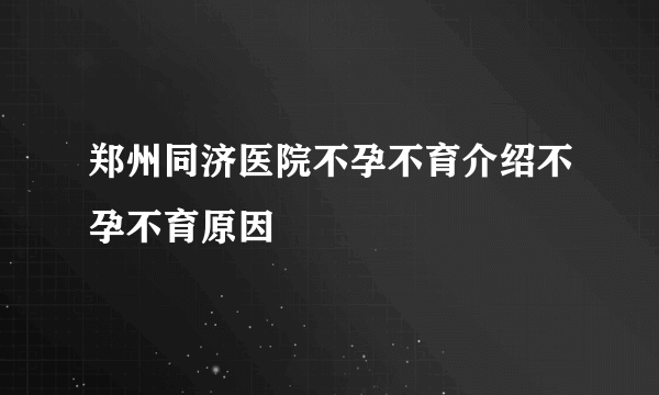 郑州同济医院不孕不育介绍不孕不育原因