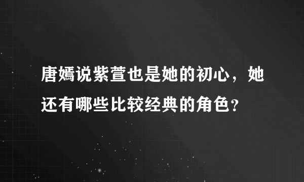 唐嫣说紫萱也是她的初心，她还有哪些比较经典的角色？