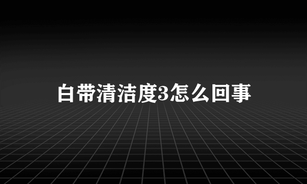 白带清洁度3怎么回事