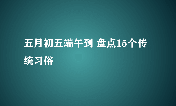 五月初五端午到 盘点15个传统习俗