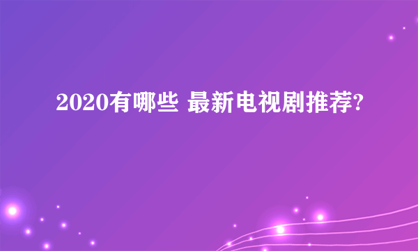 2020有哪些 最新电视剧推荐?