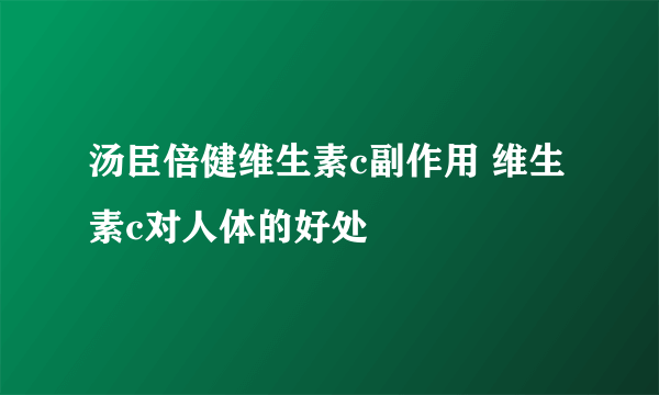 汤臣倍健维生素c副作用 维生素c对人体的好处