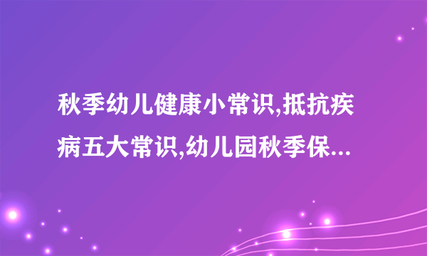 秋季幼儿健康小常识,抵抗疾病五大常识,幼儿园秋季保健小常识大全,秋季幼儿健康小常识