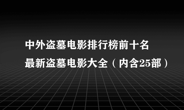 中外盗墓电影排行榜前十名 最新盗墓电影大全（内含25部）