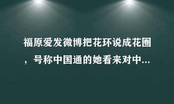 福原爱发微博把花环说成花圈，号称中国通的她看来对中国文化并不了解，你怎么看？