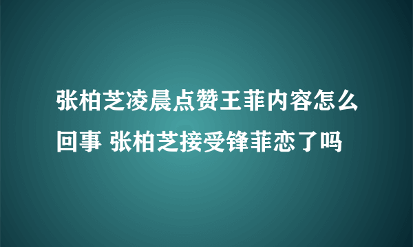 张柏芝凌晨点赞王菲内容怎么回事 张柏芝接受锋菲恋了吗