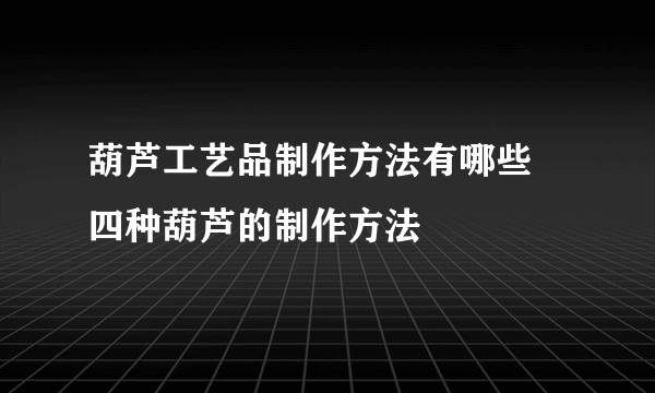 葫芦工艺品制作方法有哪些  四种葫芦的制作方法