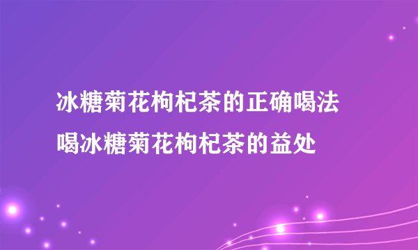 冰糖菊花枸杞茶的正确喝法 喝冰糖菊花枸杞茶的益处