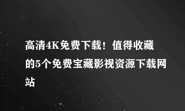 高清4K免费下载！值得收藏的5个免费宝藏影视资源下载网站