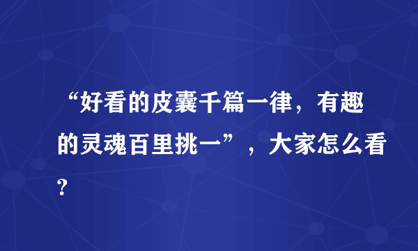 “好看的皮囊千篇一律，有趣的灵魂百里挑一”，大家怎么看？