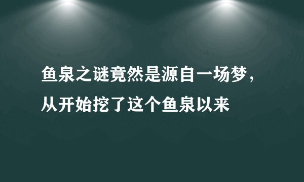 鱼泉之谜竟然是源自一场梦，从开始挖了这个鱼泉以来