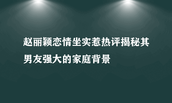 赵丽颖恋情坐实惹热评揭秘其男友强大的家庭背景