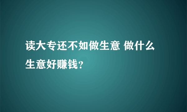 读大专还不如做生意 做什么生意好赚钱？