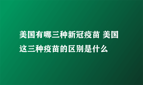 美国有哪三种新冠疫苗 美国这三种疫苗的区别是什么