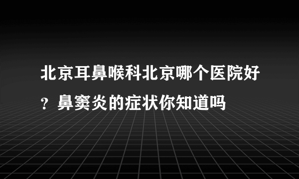 北京耳鼻喉科北京哪个医院好？鼻窦炎的症状你知道吗