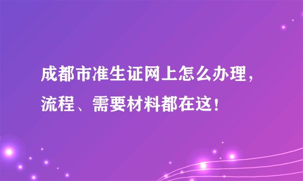 成都市准生证网上怎么办理，流程、需要材料都在这！