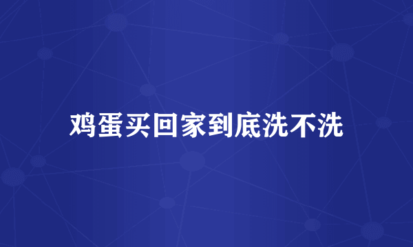 鸡蛋买回家到底洗不洗