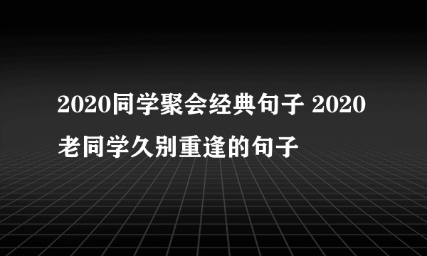 2020同学聚会经典句子 2020老同学久别重逢的句子