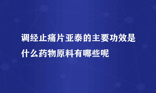 调经止痛片亚泰的主要功效是什么药物原料有哪些呢