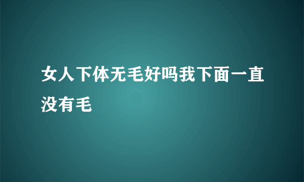 女人下体无毛好吗我下面一直没有毛