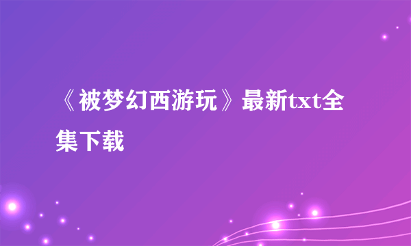 《被梦幻西游玩》最新txt全集下载