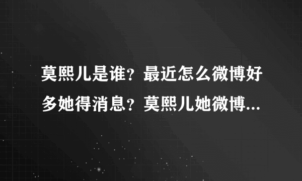 莫熙儿是谁？最近怎么微博好多她得消息？莫熙儿她微博地址是多少？