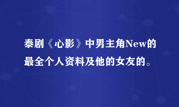 泰剧《心影》中男主角New的最全个人资料及他的女友的。