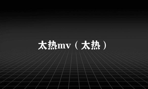 太热mv（太热）